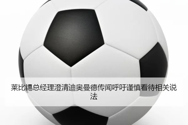 莱比锡总经理澄清迪奥曼德传闻呼吁谨慎看待相关说法